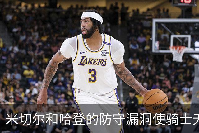 米切尔&哈登的防守漏洞使骑士无法夺冠 但又没有合适人选替代他们